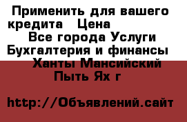 Применить для вашего кредита › Цена ­ 900 000 000 - Все города Услуги » Бухгалтерия и финансы   . Ханты-Мансийский,Пыть-Ях г.